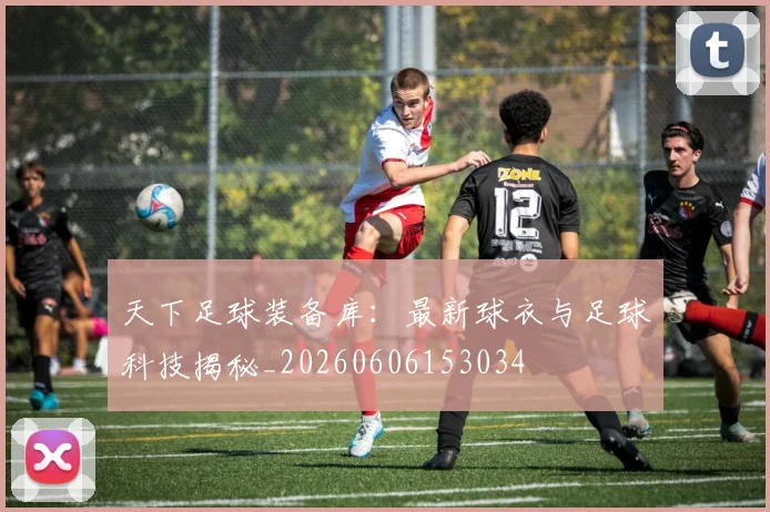 天下足球装备库：最新球衣与足球科技揭秘_20260606153034