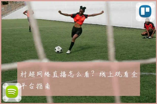村超网络直播怎么看？线上观看全平台指南
