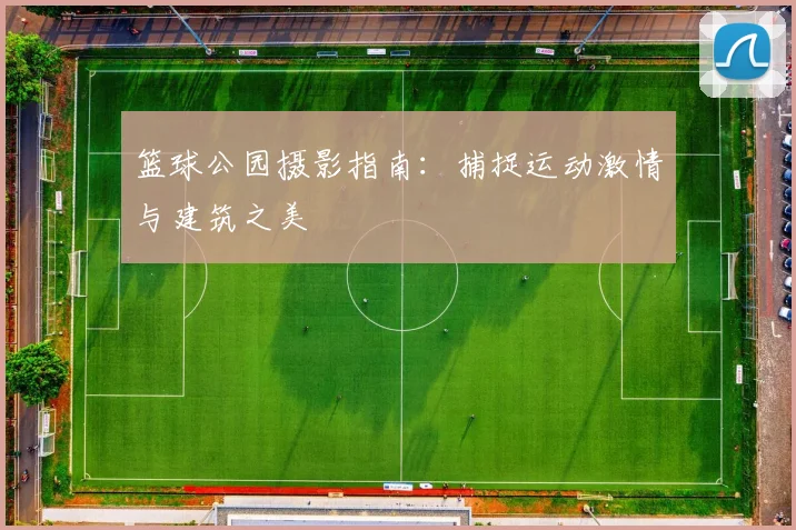 篮球公园摄影指南：捕捉运动激情与建筑之美