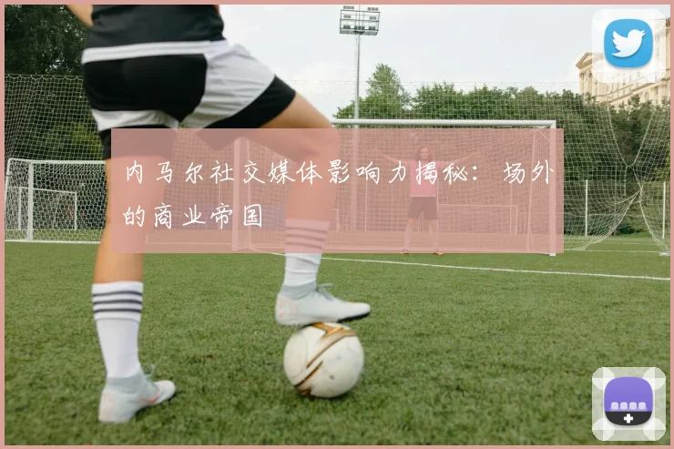 内马尔社交媒体影响力揭秘：场外的商业帝国