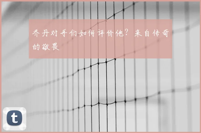 乔丹对手们如何评价他？来自传奇的敬畏