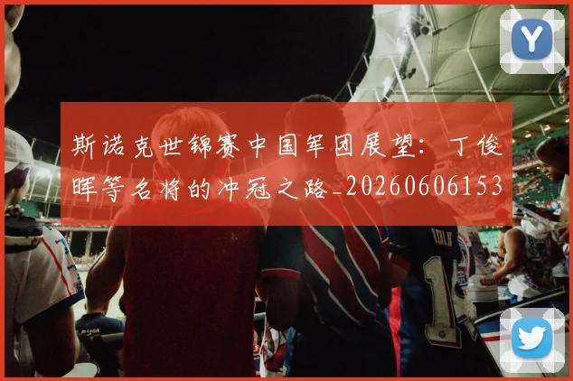 斯诺克世锦赛中国军团展望:丁俊晖等名将的冲冠之路_20260606153405