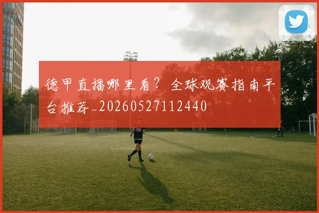 德甲直播哪里看？全球观赛指南平台推荐_20260527112440