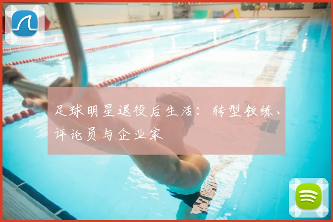 足球明星退役后生活:转型教练、评论员与企业家