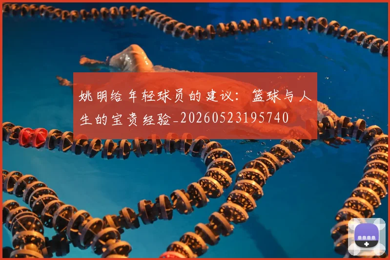 姚明给年轻球员的建议:篮球与人生的宝贵经验_20260523195740