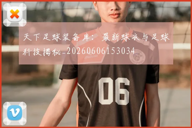 天下足球装备库：最新球衣与足球科技揭秘_20260606153034