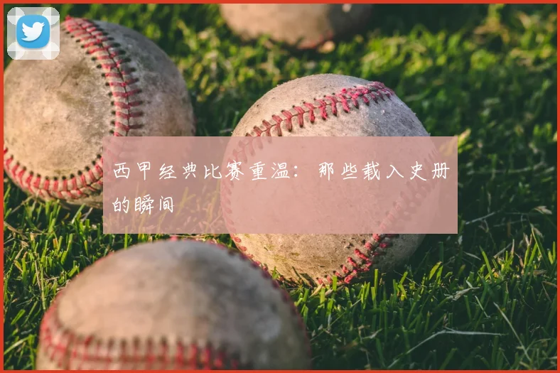 西甲经典比赛重温:那些载入史册的瞬间
