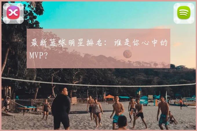 最新篮球明星排名：谁是你心中的MVP？