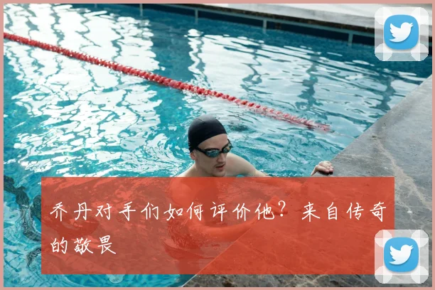乔丹对手们如何评价他？来自传奇的敬畏