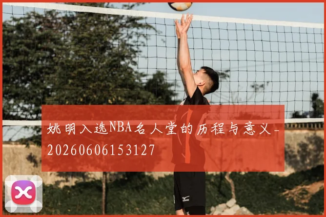 姚明入选NBA名人堂的历程与意义_20260606153127