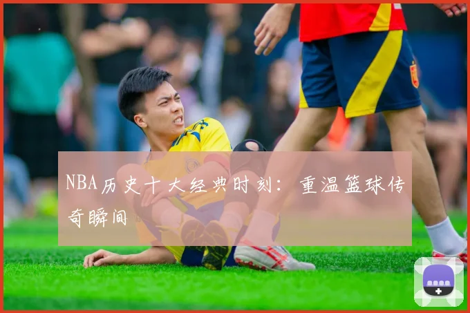 NBA历史十大经典时刻:重温篮球传奇瞬间