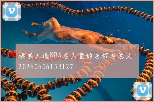 姚明入选NBA名人堂的历程与意义_20260606153127