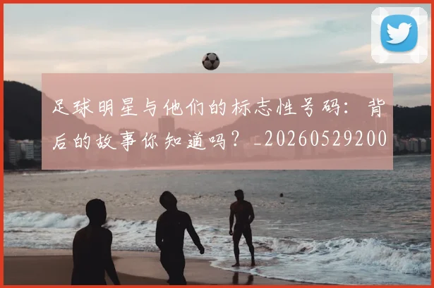足球明星与他们的标志性号码：背后的故事你知道吗？_20260529200806
