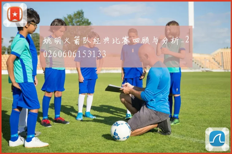 姚明火箭队经典比赛回顾与分析_20260606153133