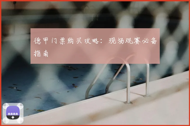 德甲门票购买攻略:现场观赛必备指南