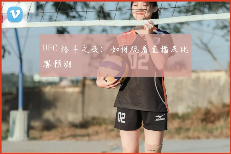 UFC 格斗之夜：如何观看直播及比赛预测