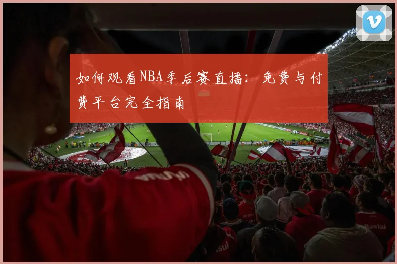 如何观看NBA季后赛直播：免费与付费平台完全指南