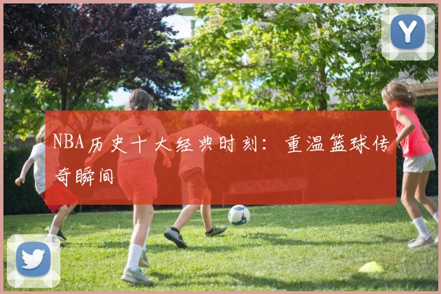 NBA历史十大经典时刻：重温篮球传奇瞬间