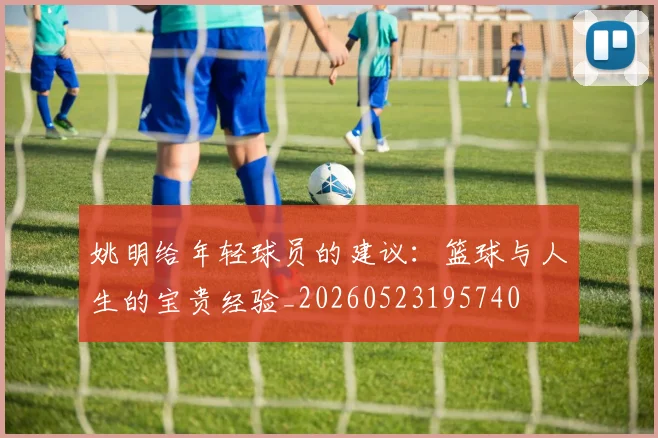 姚明给年轻球员的建议：篮球与人生的宝贵经验_20260523195740