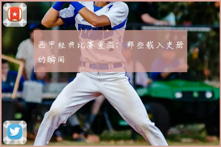西甲经典比赛重温：那些载入史册的瞬间