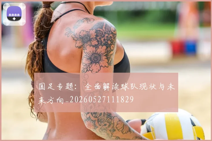 国足专题：全面解读球队现状与未来方向_20260527111829